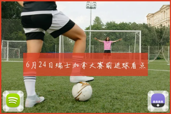 6月24日瑞士加拿大赛前进球看点
