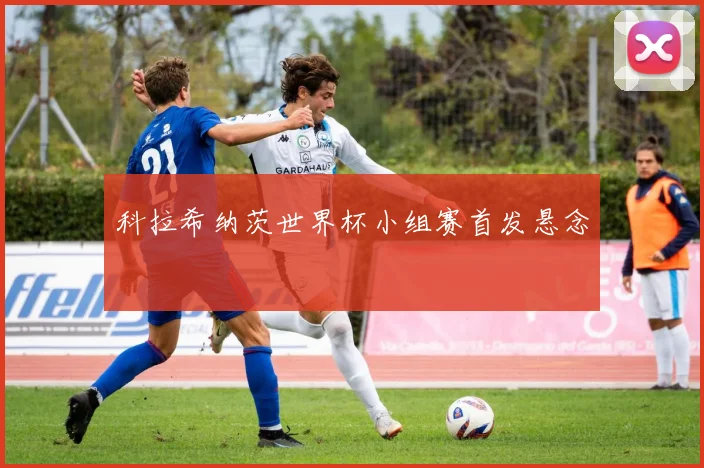 科拉希纳茨世界杯小组赛首发悬念