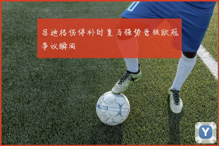 吕迪格伤停补时皇马强势晋级欧冠争议瞬间