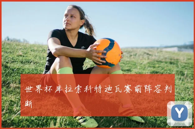 世界杯库拉索科特迪瓦赛前阵容判断