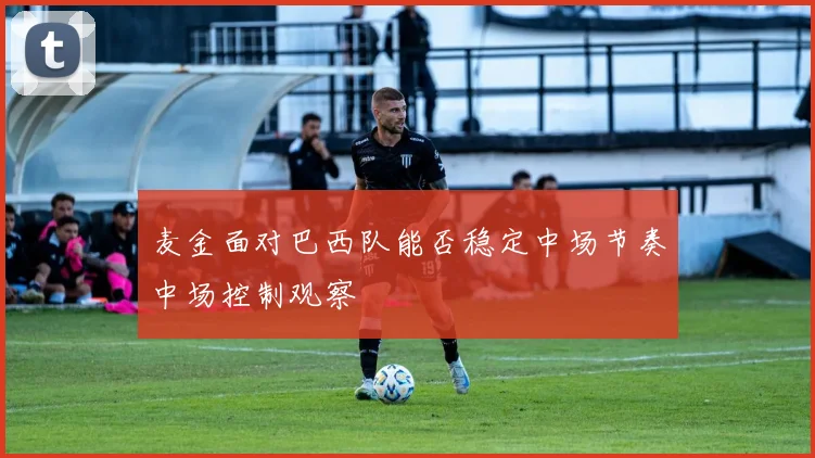 麦金面对巴西队能否稳定中场节奏中场控制观察