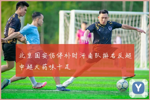 北京国安伤停补时河南队排名反超中超火药味十足