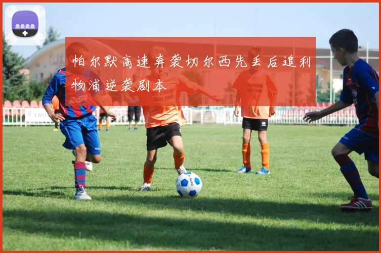 帕尔默高速奔袭切尔西先丢后追利物浦逆袭剧本