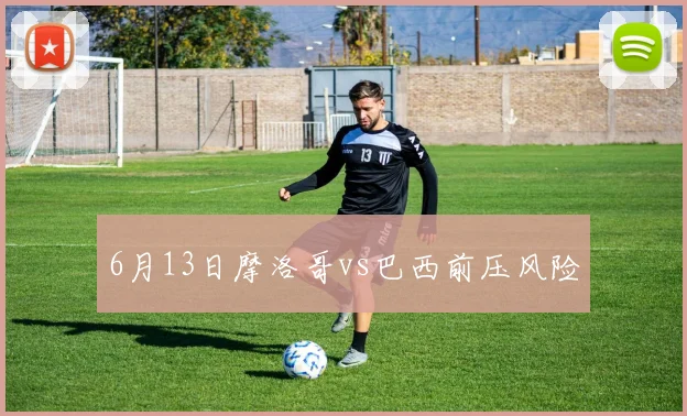 6月13日摩洛哥vs巴西前压风险