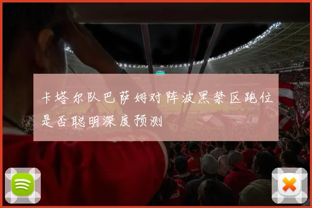 卡塔尔队巴萨姆对阵波黑禁区跑位是否聪明深度预测