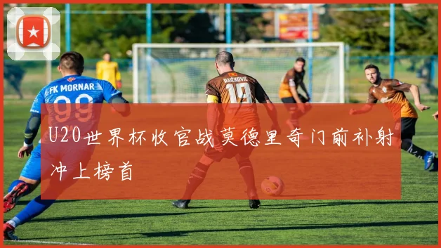 U20世界杯收官战莫德里奇门前补射冲上榜首