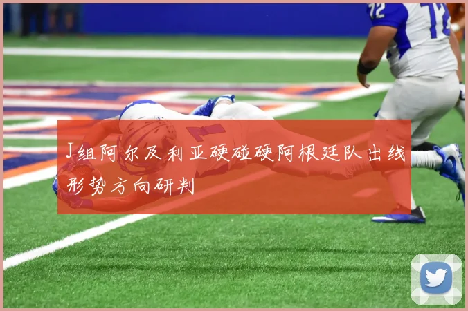 J组阿尔及利亚硬碰硬阿根廷队出线形势方向研判