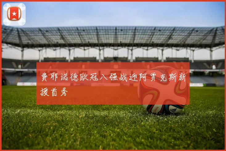 费耶诺德欧冠八强战迎阿贾克斯新援首秀