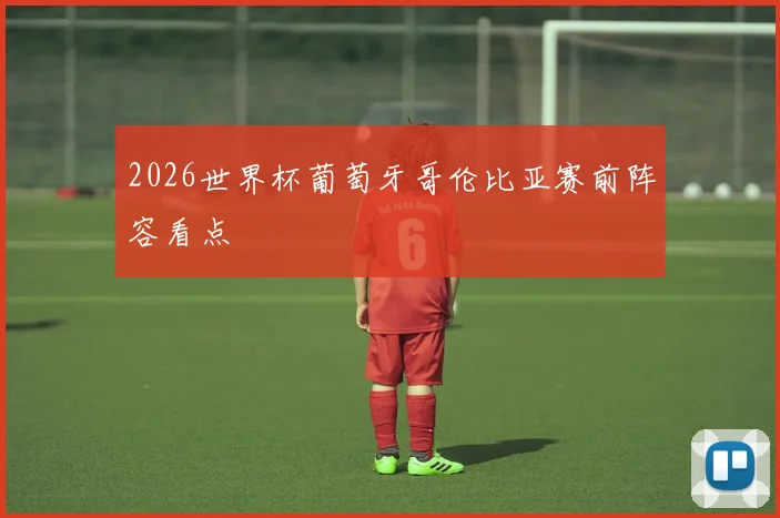 2026世界杯葡萄牙哥伦比亚赛前阵容看点