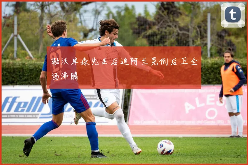 勒沃库森先丢后追阿兰晃倒后卫全场沸腾