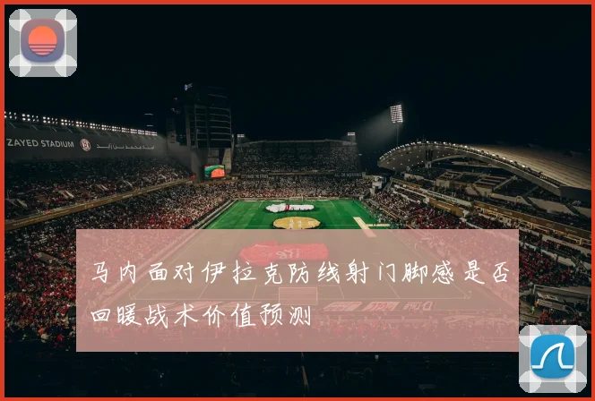 马内面对伊拉克防线射门脚感是否回暖战术价值预测