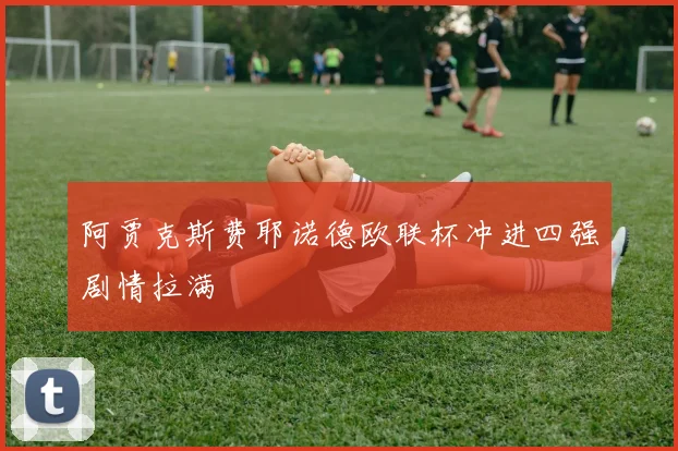 阿贾克斯费耶诺德欧联杯冲进四强剧情拉满