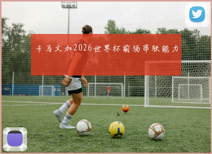 卡马文加2026世界杯前场串联能力