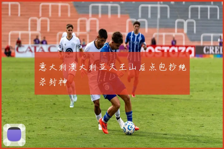 意大利澳大利亚天王山后点包抄绝杀封神