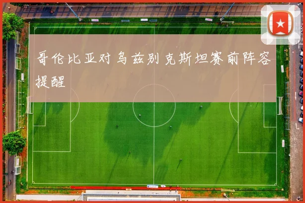 哥伦比亚对乌兹别克斯坦赛前阵容提醒
