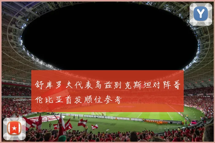 舒库罗夫代表乌兹别克斯坦对阵哥伦比亚首发顺位参考