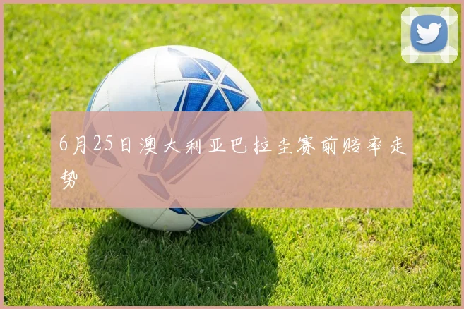 6月25日澳大利亚巴拉圭赛前赔率走势