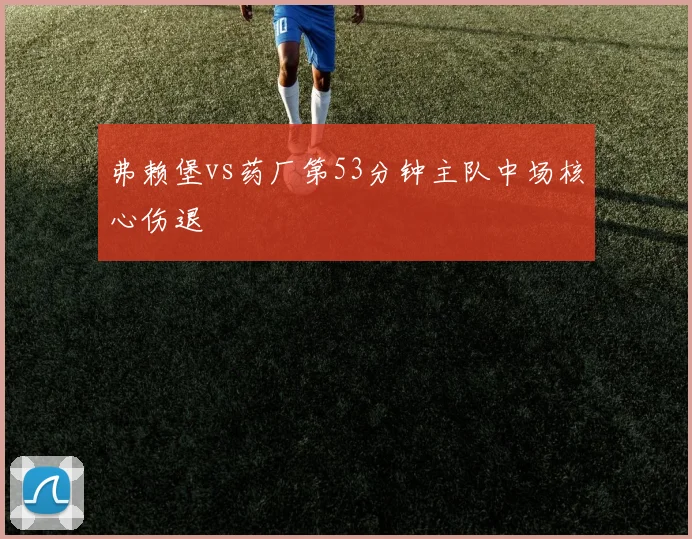 弗赖堡vs药厂第53分钟主队中场核心伤退