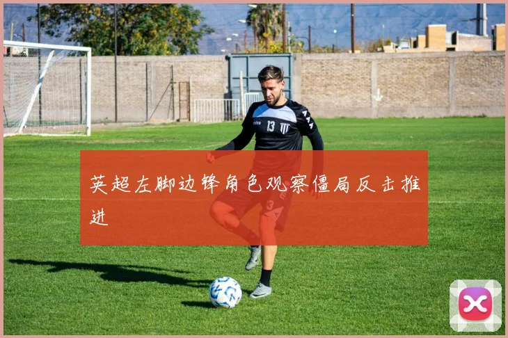 英超左脚边锋角色观察僵局反击推进
