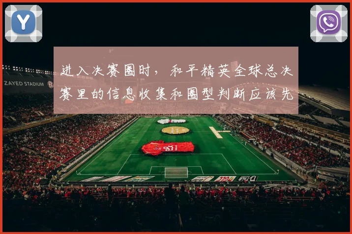 进入决赛圈时，和平精英全球总决赛里的信息收集和圈型判断应该先保哪一个