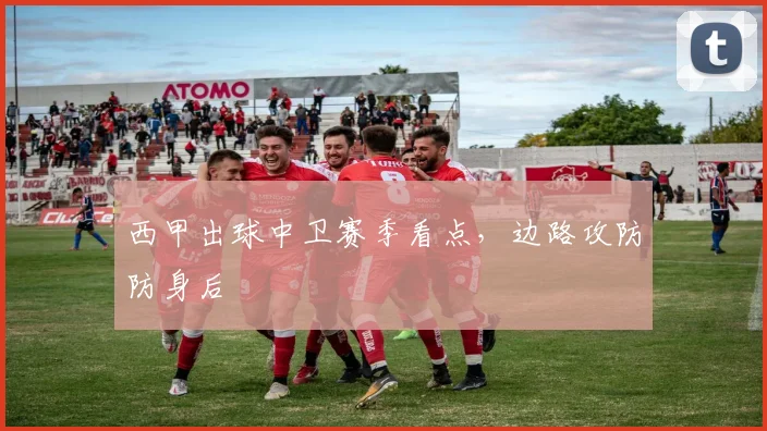 西甲出球中卫赛季看点，边路攻防防身后